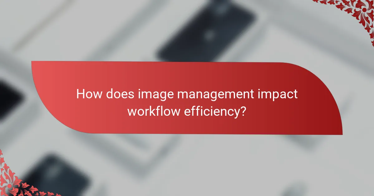 How does image management impact workflow efficiency?